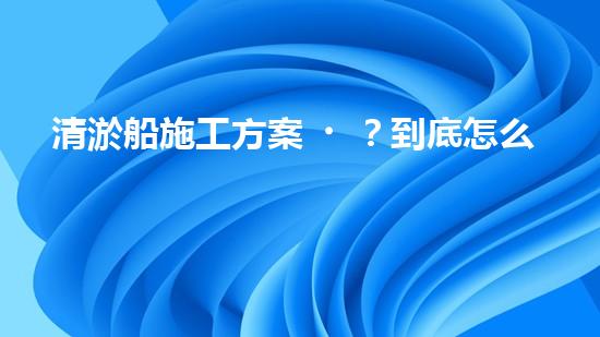 清淤船施工方案？到底怎么選才靠譜！